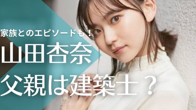 山田杏奈の家族｜父親は建築士！母親とは幼少期から仲良しで兄弟もイケメン？