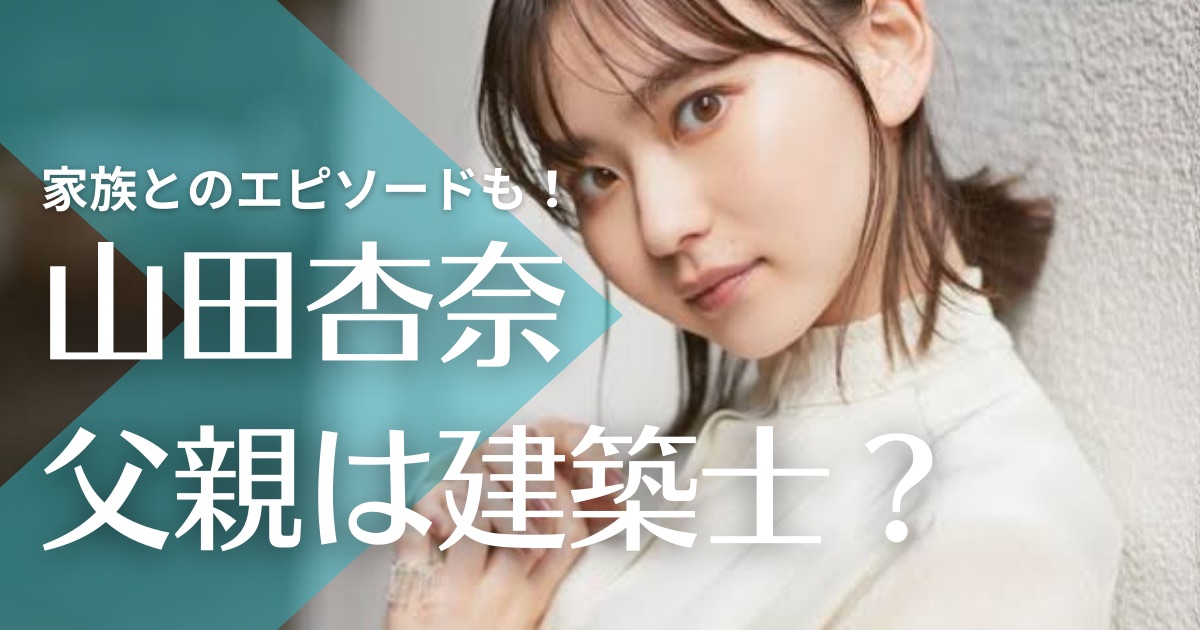 山田杏奈の家族｜父親は建築士！母親とは幼少期から仲良しで兄弟もイケメン？