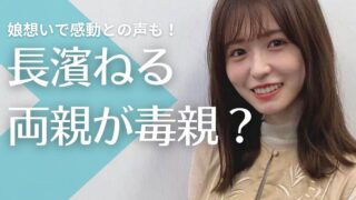 長濱ねるの両親は毒親？欅坂加入のエピソードが強烈！娘想いで感動との声も！