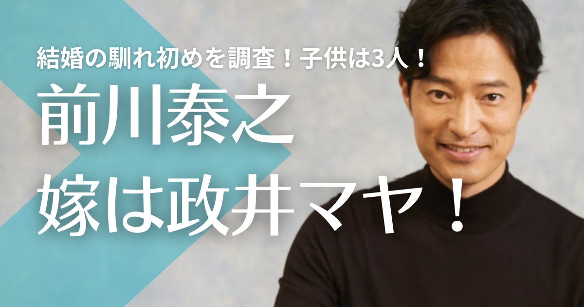 前川泰之の嫁は政井マヤ！結婚の馴れ初めを調査！子供は3人で年齢や性別は？