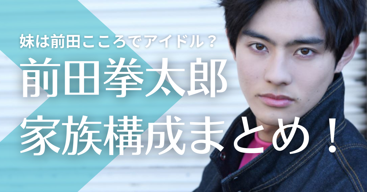 前田拳太郎の家族構成！ 父親はシェフで母親は？妹は前田こころでアイドルして活躍中