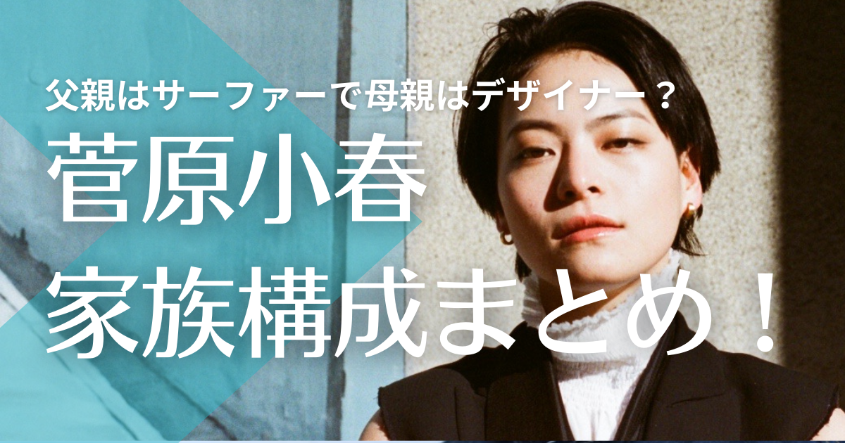 菅原小春の家族構成まとめ！父親はサーファーで母親はデザイナー？姉は歌手として活躍